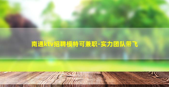 南通ktv招聘模特可兼职-实力团队带飞