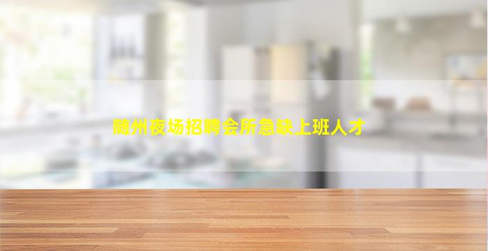 随州夜场招聘会所急缺上班人才